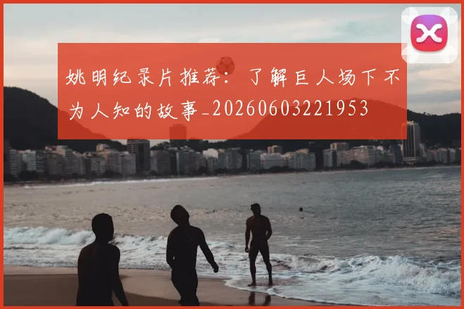 姚明纪录片推荐：了解巨人场下不为人知的故事_20260603221953