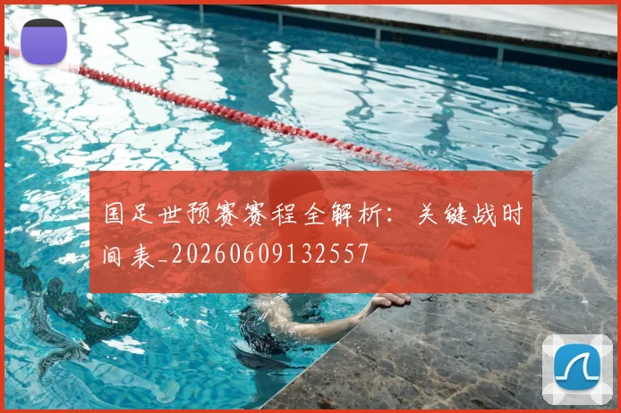 国足世预赛赛程全解析：关键战时间表_20260609132557