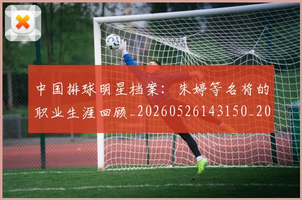 中国排球明星档案:朱婷等名将的职业生涯回顾_20260526143150_20260607160808