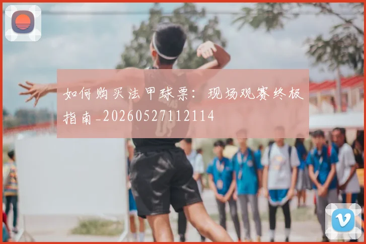 如何购买法甲球票:现场观赛终极指南_20260527112114