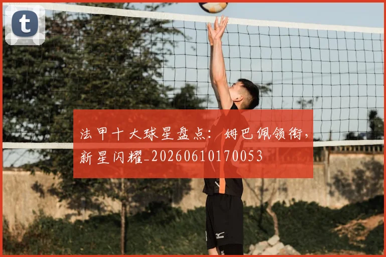 法甲十大球星盘点：姆巴佩领衔，新星闪耀_20260610170053