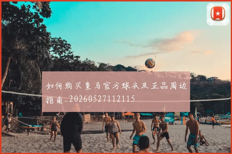 如何购买皇马官方球衣及正品周边指南_20260527112115