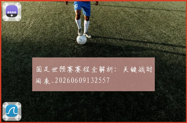 国足世预赛赛程全解析：关键战时间表_20260609132557