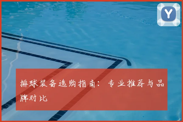 排球装备选购指南：专业推荐与品牌对比