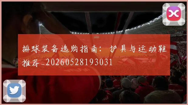 排球装备选购指南:护具与运动鞋推荐_20260528193031