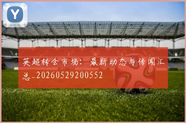 英超转会市场：最新动态与传闻汇总_20260529200552