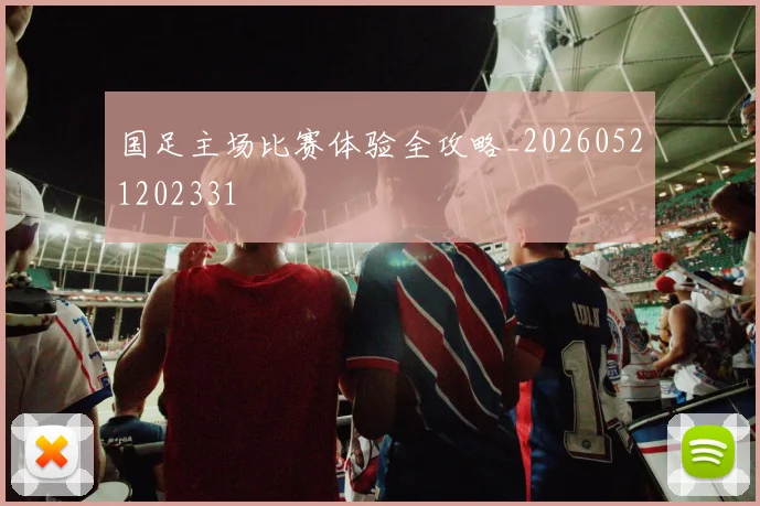 国足主场比赛体验全攻略_20260521202331
