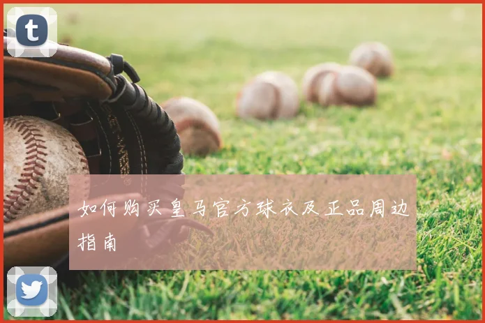 如何购买皇马官方球衣及正品周边指南