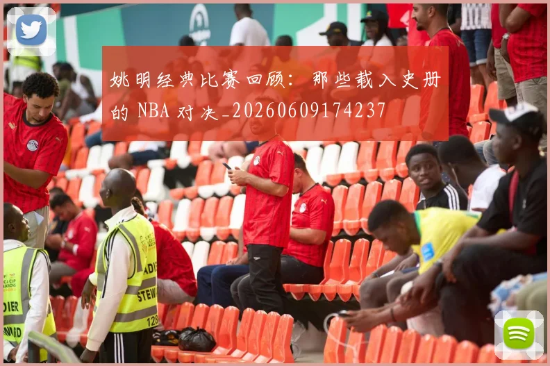 姚明经典比赛回顾：那些载入史册的 NBA 对决_20260609174237
