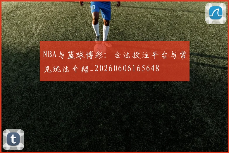 NBA与篮球博彩：合法投注平台与常见玩法介绍_20260606165648