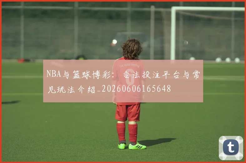 NBA与篮球博彩：合法投注平台与常见玩法介绍_20260606165648