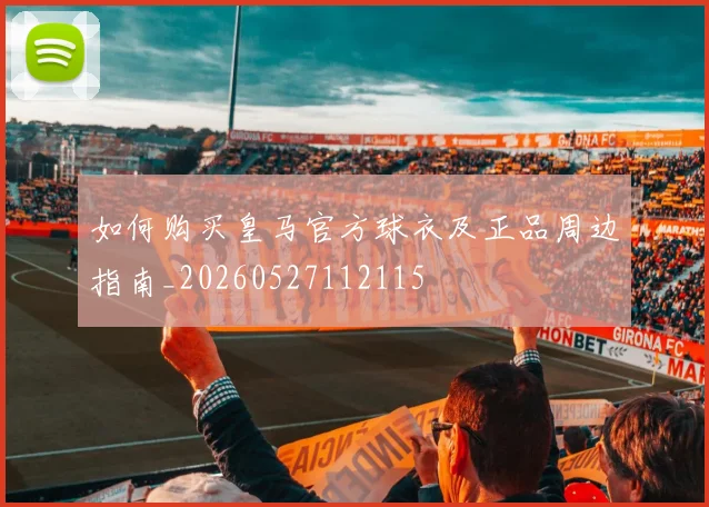 如何购买皇马官方球衣及正品周边指南_20260527112115